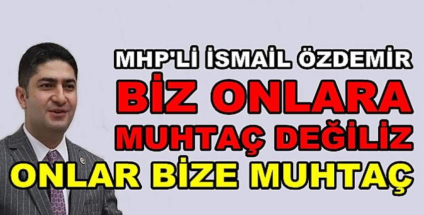 MHP'li Özdemir: Biz Muhtaç Değiliz Onlar Bize Muhtaç  