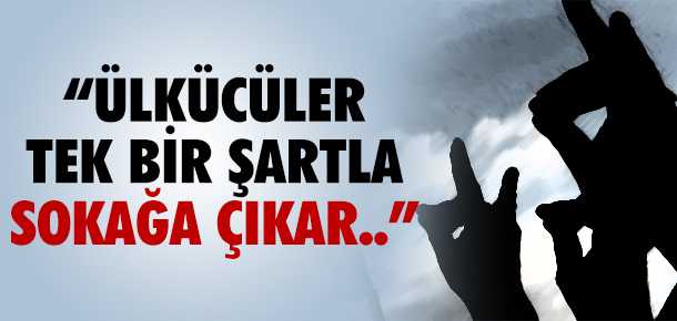 'ÜLKÜCÜLER TEK BİR ŞARTLA SOKAĞA ÇIKAR'