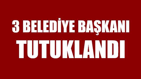 Üç Belediye Başkanı Tutuklandı