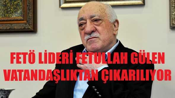 FETÖ Lideri Gülen Vatandaşlıktan Çıkarılıyor