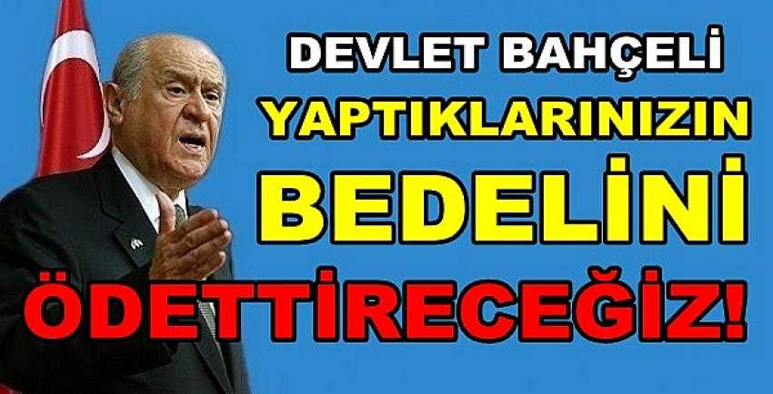 Bahçeli: Yaptıklarınızın Bedelini Mutlaka Ödettireceğiz   