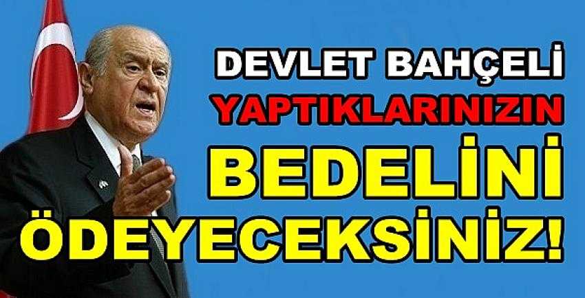 Bahçeli: Yaptıklarınızın Bedelini Ödeyeceksiniz   