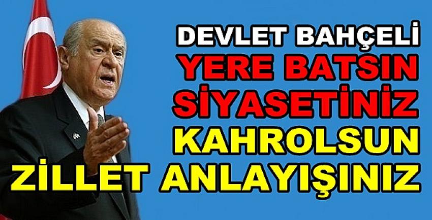 Bahçeli: Yere Batsın Siyasetiniz Kahrolsun Anlayışınız  