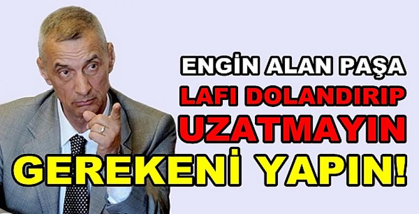 Engin Alan Paşa: Lafı Dolandırmayın Gerekeni Yapın  