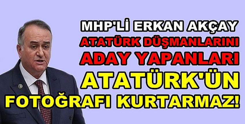 MHP'li Akçay: Atatürk'ün Fotoğrafı Muhalefeti Kurtarmaz  