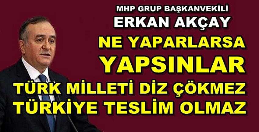 MHP'li Erkan Akçay: Türk Milleti Diz Çökmeyecek