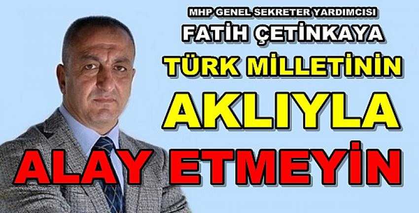 MHP'li Çetinkaya: Türk Milletinin Aklıyla Alay Etmeyin 