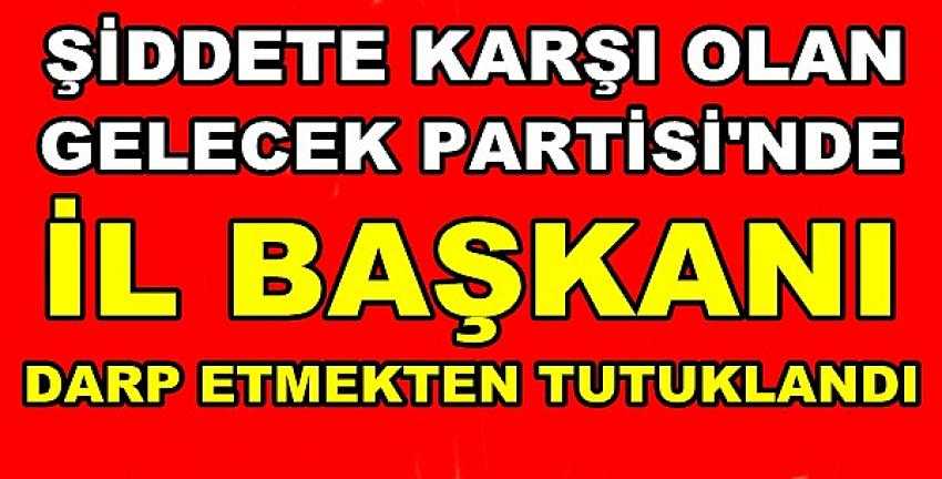 Gelecek Partisi İl Başkanı Darp Etmekten Tutuklandı