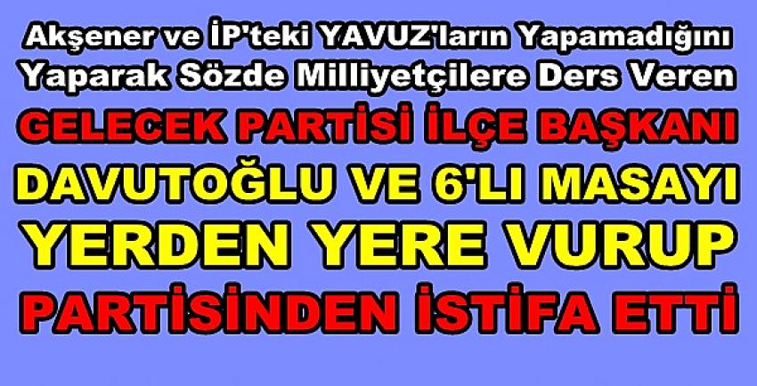 Altılı Masayı Suçlayan Gelecek Partisi İlçe Başkanı İstifa Etti   