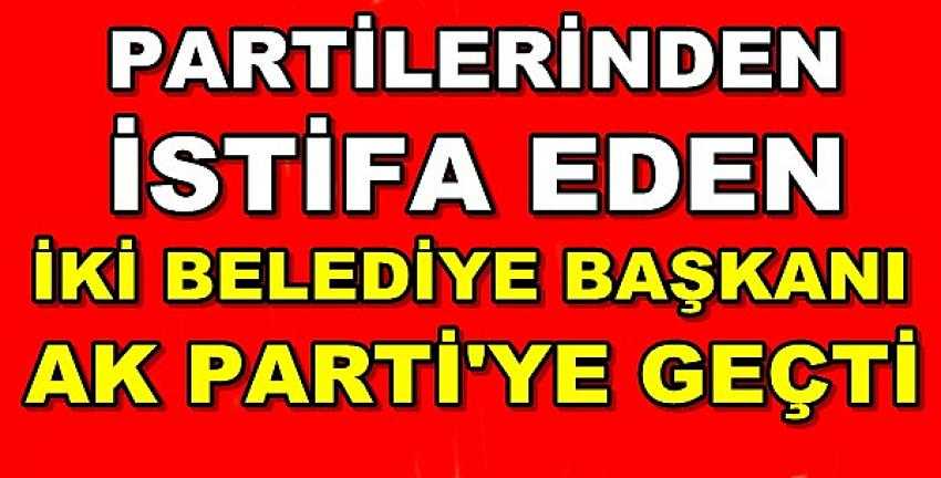 Partilerinden İstifa Eden İki Belediye Başkanı Ak Parti'ye Geçti  