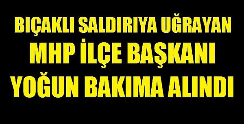 Bıçaklı Saldırıya Uğrayan MHP İlçe Başkanı Yoğun Bakıma Alındı