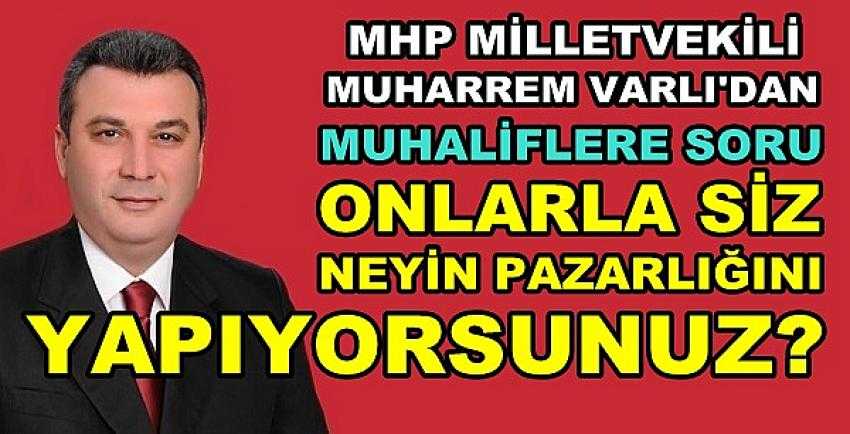 MHP'li Varlı: Onlarla Neyin Pazarlığını Yapıyorsunuz? 