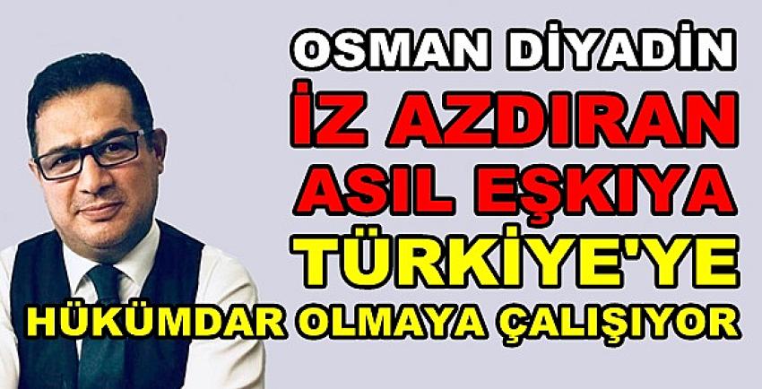 Osman Diyadin: Asıl Eşkıya Hükümdar Olmaya Çalışıyor