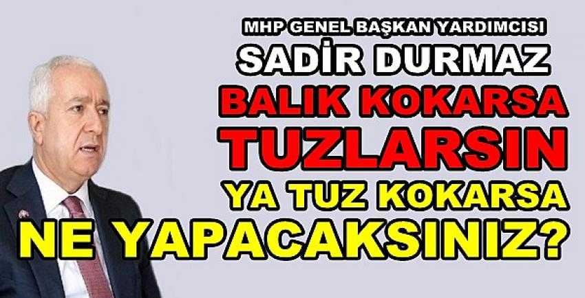 MHP'li Durmaz: Balık Kokarsa Tuzlarsın Ya Tuz Kokarsa? 