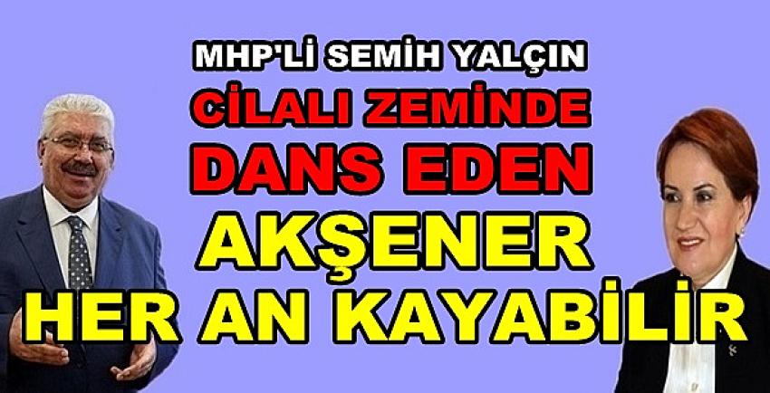 MHP'li Yalçın: Cilalı Zeminde Dans Eden Akşener Kayacak 