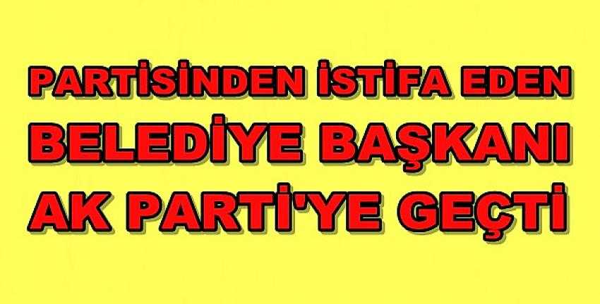 Partisinden İstifa Eden Belediye Başkanı Ak Parti'ye Geçti