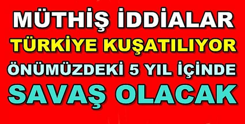 Türkiye Kuşatılıyor ve Beş Yıl İçerisinde Savaş Olacak 