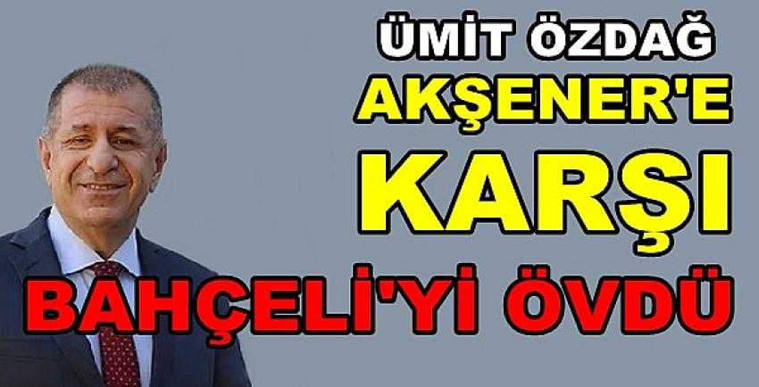 Ümit Özdağ Akşener'e Karşı Bahçeli'yi Övdü