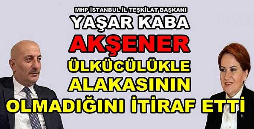 MHP'li Yaşar Kaba: Akşener Ülkücü Olmadığını İtiraf Etti  